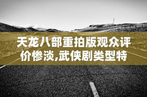 天龙八部重拍版观众评价惨淡,武侠剧类型特征模糊化问题引发热议