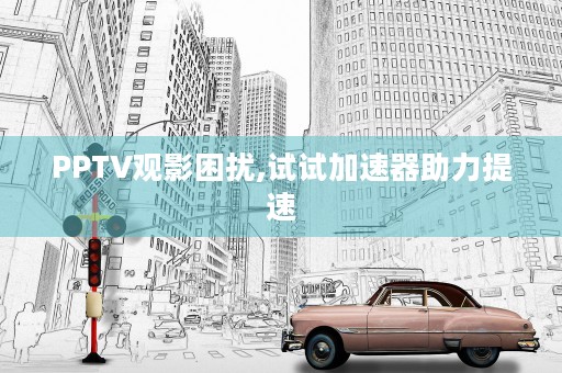 PPTV观影困扰,试试加速器助力提速