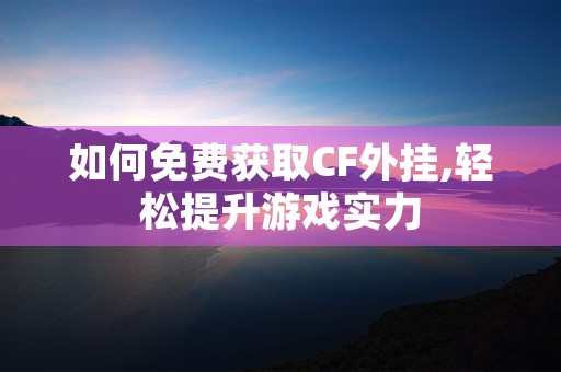 如何免费获取CF外挂,轻松提升游戏实力