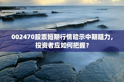 002470股票短期行情暗示中期阻力，投资者应如何把握？