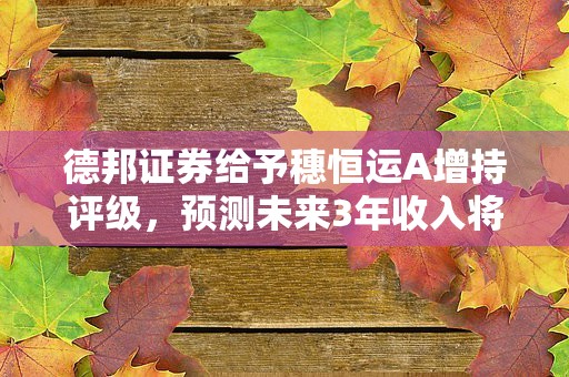 德邦证券给予穗恒运A增持评级，预测未来3年收入将持续增长！