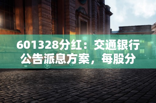 601328分红：交通银行公告派息方案，每股分红多少？