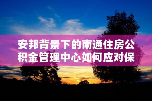 安邦背景下的南通住房公积金管理中心如何应对保险营销员管理规定？