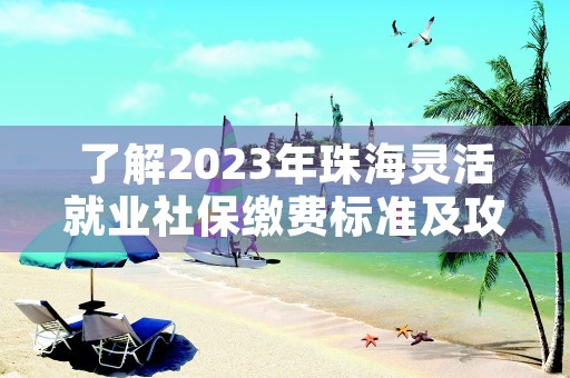 了解2023年珠海灵活就业社保缴费标准及攻略