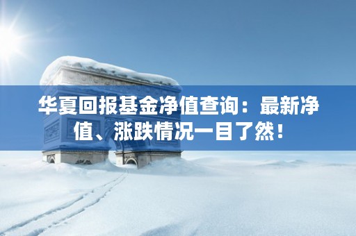 华夏回报基金净值查询：最新净值、涨跌情况一目了然！