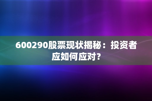 600290股票现状揭秘：投资者应如何应对？