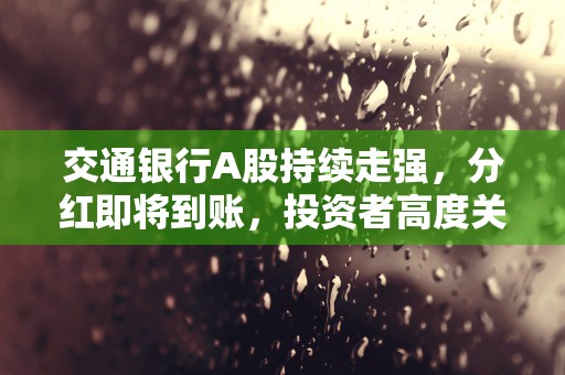 交通银行A股持续走强，分红即将到账，投资者高度关注！