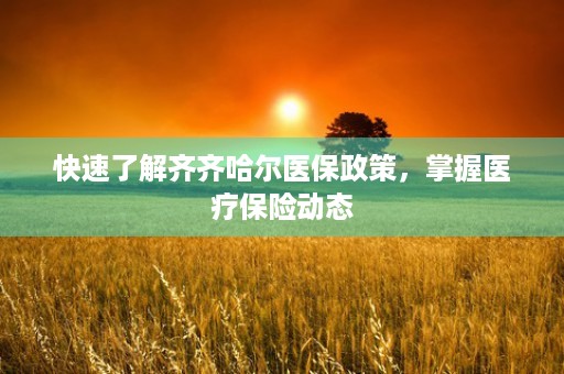 快速了解齐齐哈尔医保政策，掌握医疗保险动态