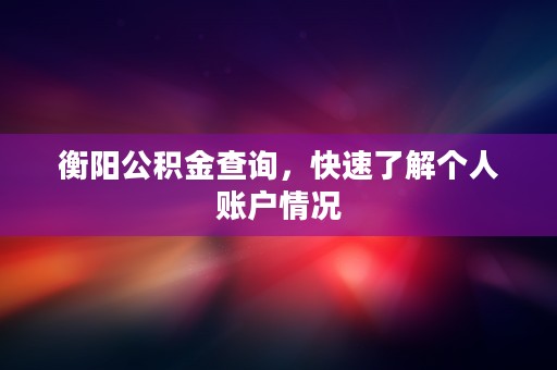 衡阳公积金查询，快速了解个人账户情况