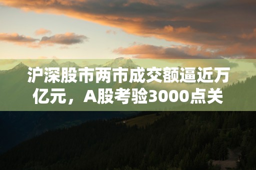 沪深股市两市成交额逼近万亿元，A股考验3000点关口