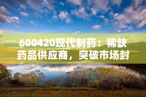 600420现代制药：稀缺药品供应商，突破市场封锁