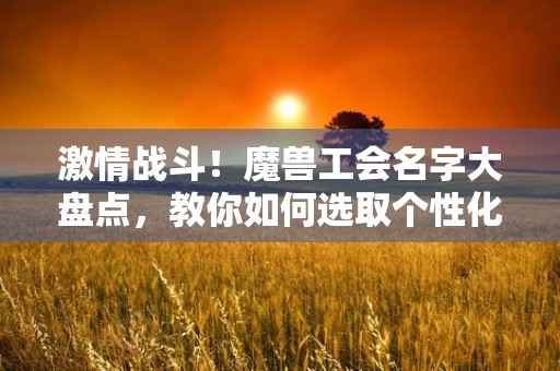 激情战斗！魔兽工会名字大盘点，教你如何选取个性化工会名