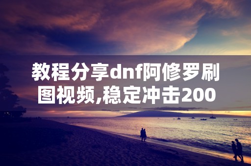 教程分享dnf阿修罗刷图视频,稳定冲击2000播放法