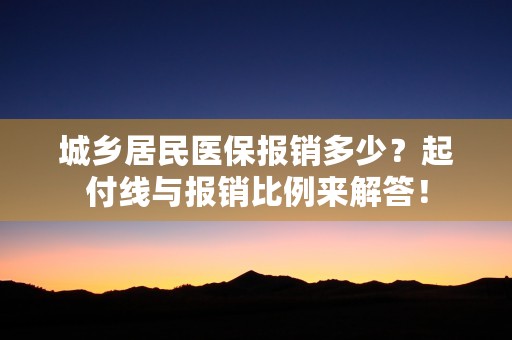 城乡居民医保报销多少？起付线与报销比例来解答！