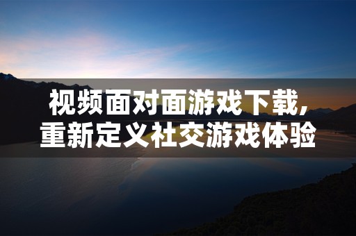 视频面对面游戏下载,重新定义社交游戏体验