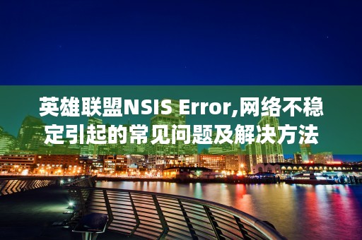 英雄联盟NSIS Error,网络不稳定引起的常见问题及解决方法