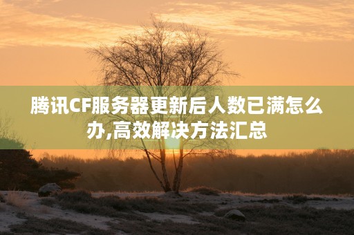 腾讯CF服务器更新后人数已满怎么办,高效解决方法汇总