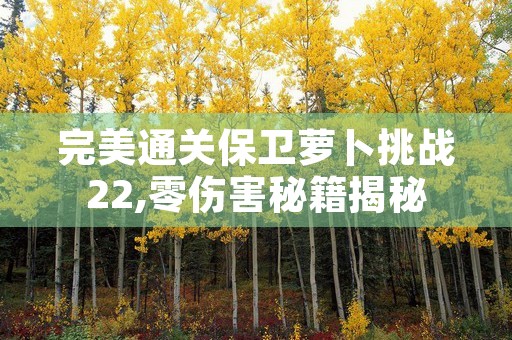 完美通关保卫萝卜挑战22,零伤害秘籍揭秘