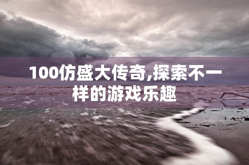 100仿盛大传奇,探索不一样的游戏乐趣