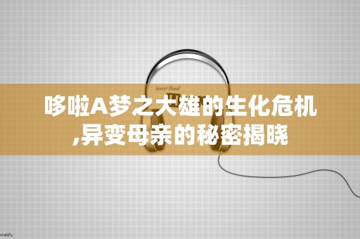 哆啦A梦之大雄的生化危机,异变母亲的秘密揭晓