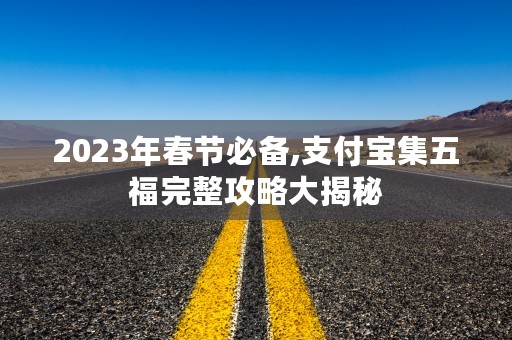 2023年春节必备,支付宝集五福完整攻略大揭秘