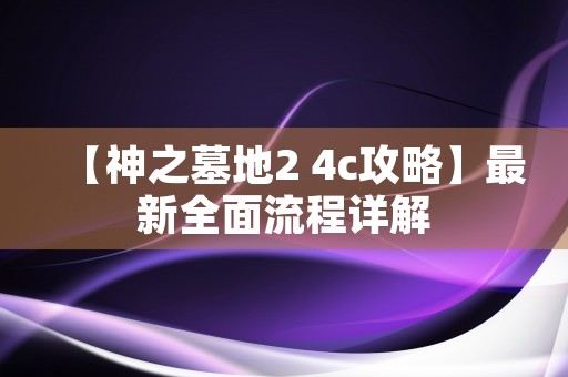 【神之墓地2 4c攻略】最新全面流程详解