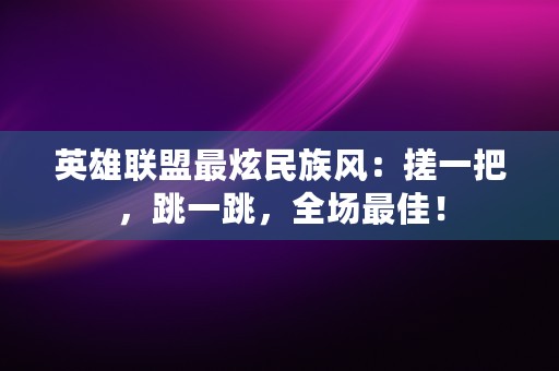 英雄联盟最炫民族风：搓一把，跳一跳，全场最佳！