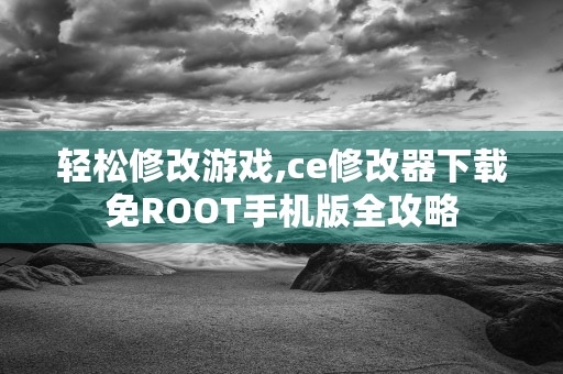 轻松修改游戏,ce修改器下载免ROOT手机版全攻略