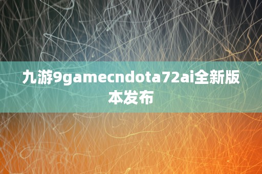 九游9gamecndota72ai全新版本发布