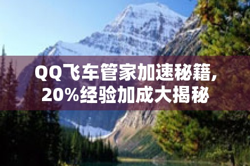 QQ飞车管家加速秘籍,20%经验加成大揭秘