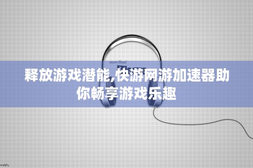 释放游戏潜能,快游网游加速器助你畅享游戏乐趣