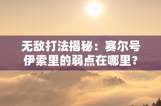 无敌打法揭秘：赛尔号伊索里的弱点在哪里？