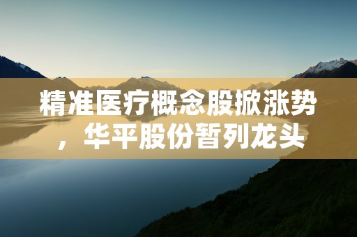 精准医疗概念股掀涨势，华平股份暂列龙头