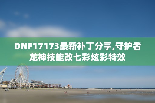 DNF17173最新补丁分享,守护者龙神技能改七彩炫彩特效