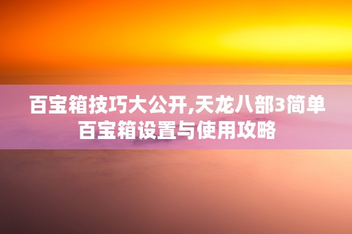 百宝箱技巧大公开,天龙八部3简单百宝箱设置与使用攻略