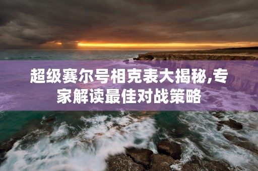 超级赛尔号相克表大揭秘,专家解读最佳对战策略