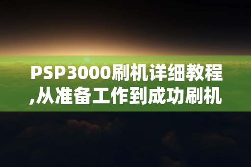 PSP3000刷机详细教程,从准备工作到成功刷机全过程