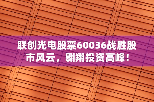 联创光电股票60036战胜股市风云，翱翔投资高峰！