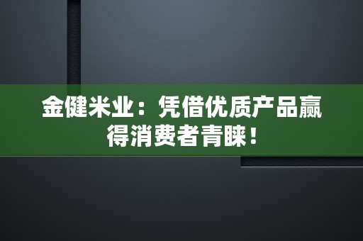 金健米业：凭借优质产品赢得消费者青睐！