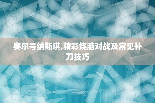 赛尔号纳斯琪,精彩烧脑对战及常见补刀技巧