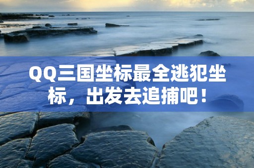 QQ三国坐标最全逃犯坐标，出发去追捕吧！