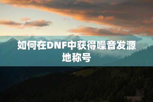 如何在DNF中获得噪音发源地称号