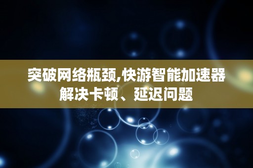 突破网络瓶颈,快游智能加速器解决卡顿、延迟问题