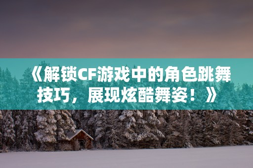 《解锁CF游戏中的角色跳舞技巧，展现炫酷舞姿！》