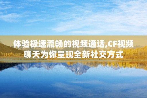 体验极速流畅的视频通话,CF视频聊天为你呈现全新社交方式