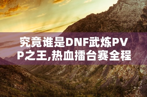 究竟谁是DNF武炼PVP之王,热血擂台赛全程回顾