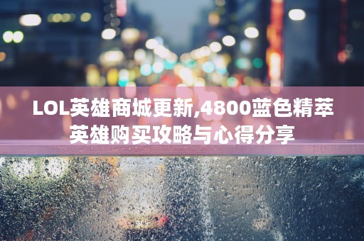 LOL英雄商城更新,4800蓝色精萃英雄购买攻略与心得分享