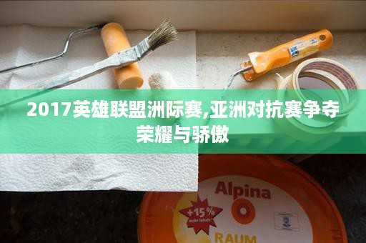 2017英雄联盟洲际赛,亚洲对抗赛争夺荣耀与骄傲