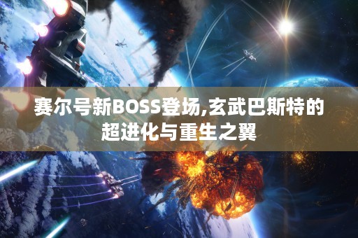 赛尔号新BOSS登场,玄武巴斯特的超进化与重生之翼