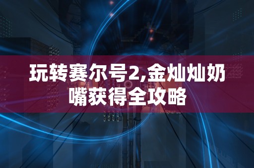 玩转赛尔号2,金灿灿奶嘴获得全攻略